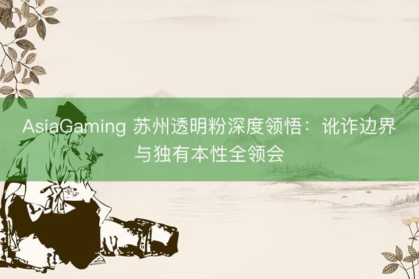 AsiaGaming 蘇州透明粉深度領(lǐng)悟:訛詐邊界與獨(dú)有本性全領(lǐng)會(huì)