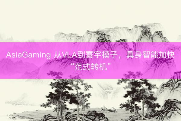 AsiaGaming 從VLA到寰宇模子，具身智能加快“范式轉機”