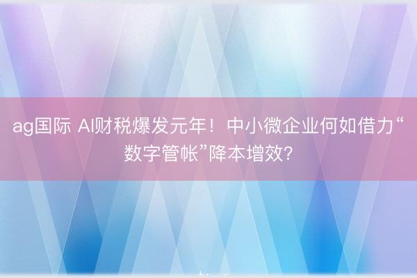 ag國際 AI財稅爆發元年!中小微企業何如借力“數字管帳”降本增效?