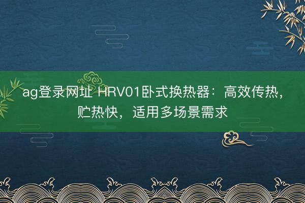 ag登錄網址 HRV01臥式換熱器：高效傳熱，貯熱快，適用多場景需求