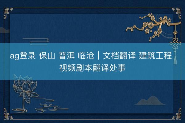 ag登錄 保山 普洱 臨滄｜文檔翻譯 建筑工程 視頻劇本翻譯處事