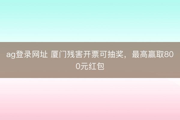 ag登錄網(wǎng)址 廈門殘害開(kāi)票可抽獎(jiǎng),最高贏取800元紅包