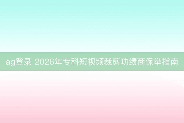 ag登錄 2026年專科短視頻裁剪功績商保舉指南