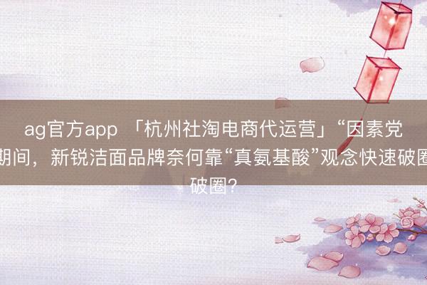 ag官方app 「杭州社淘電商代運營」“因素黨”期間，新銳潔面品牌奈何靠“真氨基酸”觀念快速破圈？