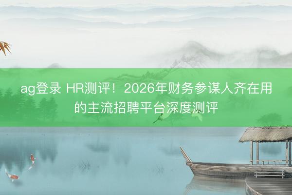 ag登錄 HR測評!2026年財務參謀人齊在用的主流招聘平臺深度測評