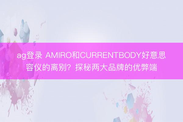 ag登錄 AMIRO和CURRENTBODY好意思容儀的離別？探秘兩大品牌的優弊端