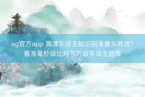 ag官方app 高清東談主臉識別錄像頭咋選?看準毫秒級比對與萬級東談主臉庫