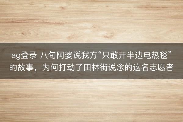 ag登錄 八旬阿婆說(shuō)我方“只敢開(kāi)半邊電熱毯”的故事，為何打動(dòng)了田林街說(shuō)念的這名志愿者