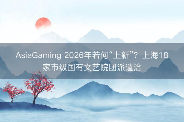 AsiaGaming 2026年若何“上新”？上海18家市級國有文藝院團派遣洽