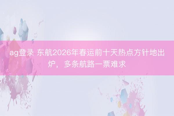 ag登錄 東航2026年春運(yùn)前十天熱點(diǎn)方針地出爐,多條航路一票難求