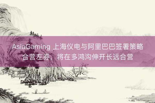AsiaGaming 上海儀電與阿里巴巴簽署策略合營左券，將在多鴻溝伸開長遠合營