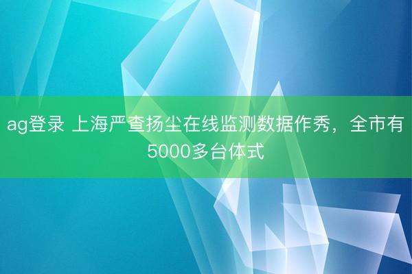 ag登錄 上海嚴查揚塵在線監測數據作秀，全市有5000多臺體式