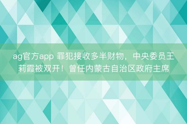 ag官方app 罪犯接收多半財物,中央委員王莉霞被雙開!曾任內蒙古自治區政府主席