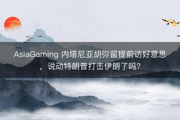 AsiaGaming 內塔尼亞胡彌留提前訪好意思,說動特朗普打擊伊朗了嗎?