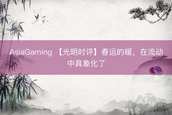 AsiaGaming 【光明時評】春運的暖,在流動中具象化了