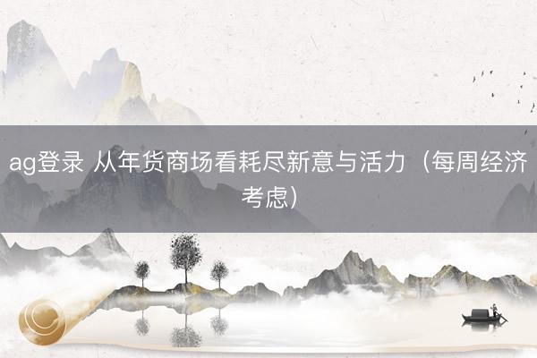 ag登錄 從年貨商場看耗盡新意與活力(每周經濟考慮)