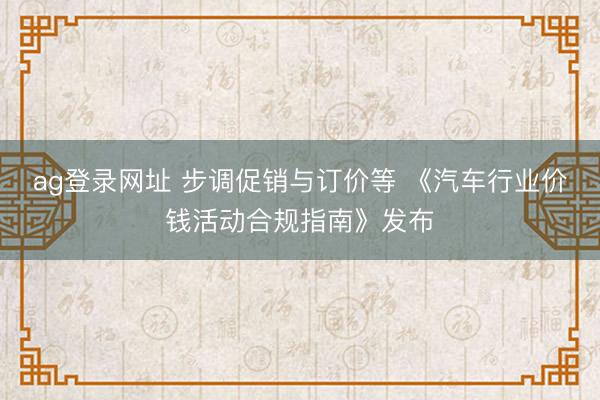 ag登錄網(wǎng)址 步調(diào)促銷與訂價等 《汽車行業(yè)價錢活動合規(guī)指南》發(fā)布