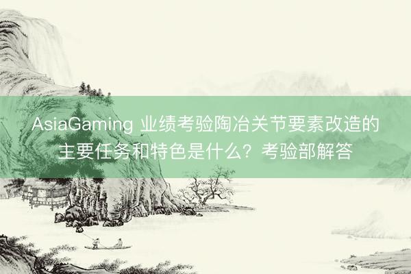 AsiaGaming 業績考驗陶冶關節要素改造的主要任務和特色是什么?考驗部解答