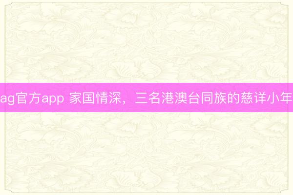 ag官方app 家國情深，三名港澳臺同族的慈詳小年