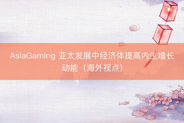 AsiaGaming 亞太發展中經濟體提高內生增長動能(海外視點)