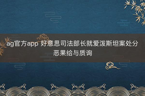 ag官方app 好意思司法部長就愛潑斯坦案處分惡果給與質詢