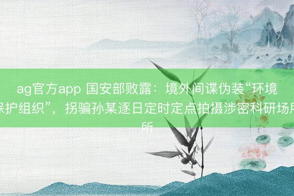 ag官方app 國安部敗露：境外間諜偽裝“環境保護組織”，拐騙孫某逐日定時定點拍攝涉密科研場所