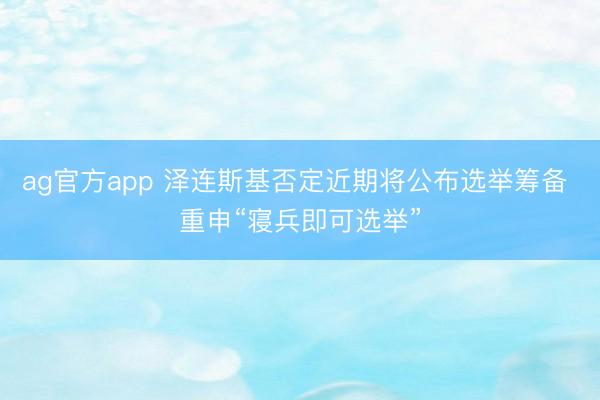 ag官方app 澤連斯基否定近期將公布選舉籌備 重申“寢兵即可選舉”