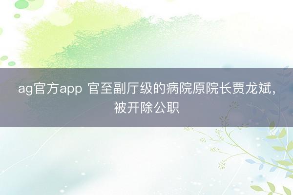 ag官方app 官至副廳級的病院原院長賈龍斌，被開除公職