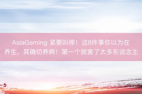 AsiaGaming 緊要叫停!這8件事你以為在養生,其確切養痾!第一個就害了太多東說念主