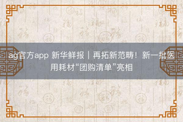 ag官方app 新華鮮報｜再拓新范疇！新一批醫用耗材“團購清單”亮相