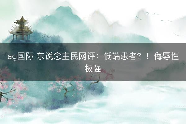 ag國際 東說念主民網(wǎng)評:低端患者?!侮辱性極強