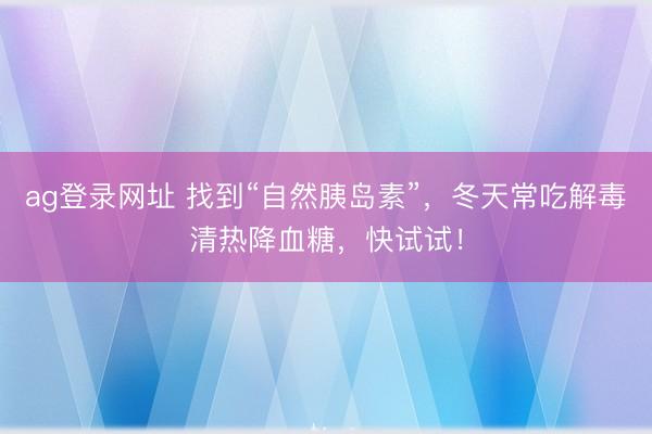 ag登錄網(wǎng)址 找到“自然胰島素”,冬天常吃解毒清熱降血糖,快試試!