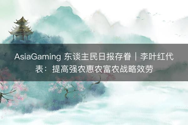 AsiaGaming 東談主民日?qǐng)?bào)存眷|李葉紅代表:提高強(qiáng)農(nóng)惠農(nóng)富農(nóng)戰(zhàn)略效勞