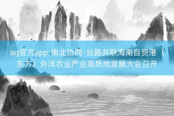 ag官方app 南北協(xié)同·絲路共聯(lián)海南自貿(mào)港(東方)外洋農(nóng)業(yè)產(chǎn)業(yè)高質(zhì)地發(fā)展大會召開