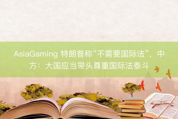 AsiaGaming 特朗普稱“不需要國際法”,中方:大國應當帶頭尊重國際法泰斗