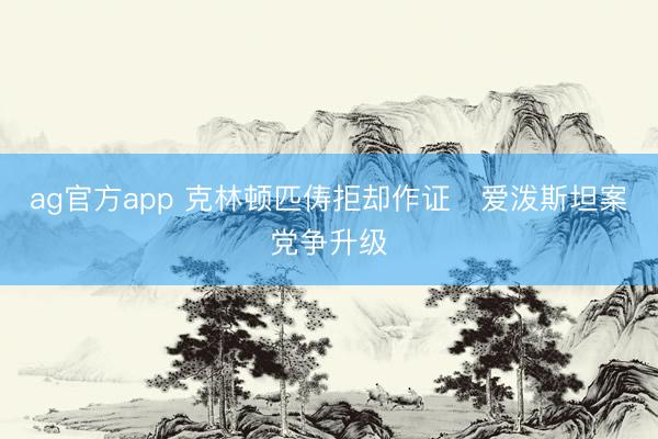 ag官方app 克林頓匹儔拒卻作證 愛潑斯坦案黨爭升級