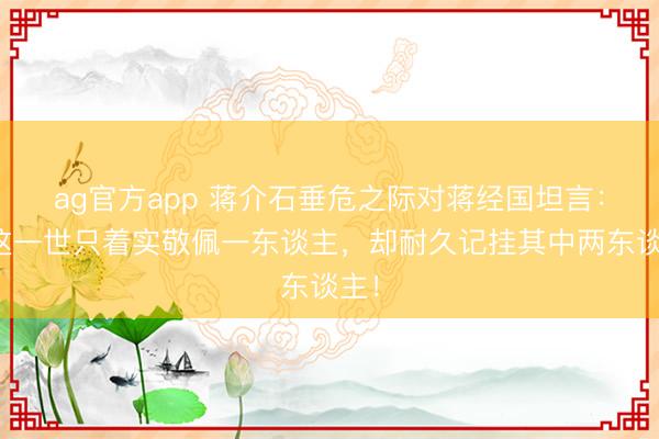 ag官方app 蔣介石垂危之際對蔣經國坦言：我這一世只著實敬佩一東談主，卻耐久記掛其中兩東談主！