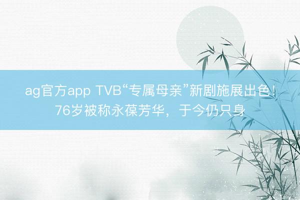 ag官方app TVB“專屬母親”新劇施展出色！76歲被稱永葆芳華，于今仍只身