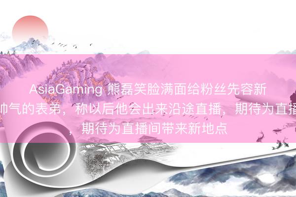 AsiaGaming 熊磊笑臉滿面給粉絲先容新搭檔，是年青帥氣的表弟，稱以后他會出來沿途直播，期待為直播間帶來新地點