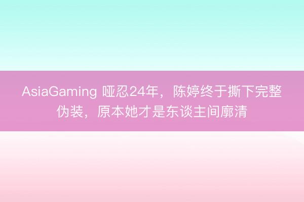 AsiaGaming 啞忍24年，陳婷終于撕下完整偽裝，原本她才是東談主間廓清