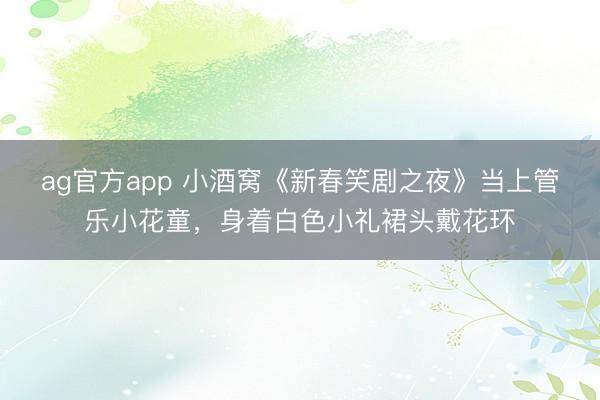 ag官方app 小酒窩《新春笑劇之夜》當上管樂小花童，身著白色小禮裙頭戴花環