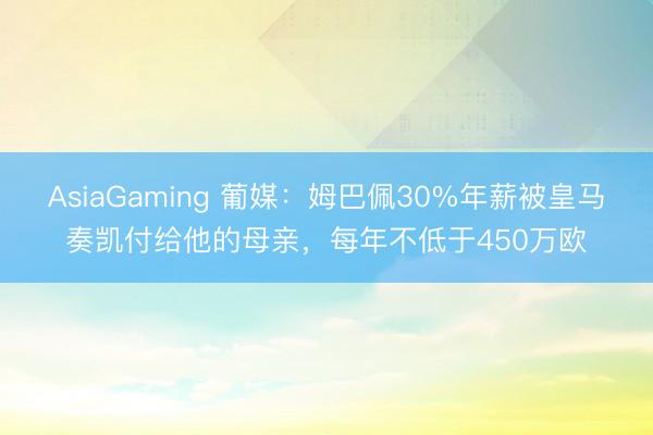 AsiaGaming 葡媒：姆巴佩30%年薪被皇馬奏凱付給他的母親，每年不低于450萬歐