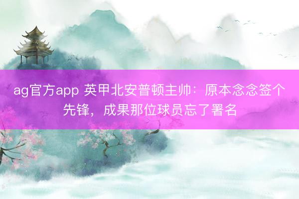 ag官方app 英甲北安普頓主帥：原本念念簽個先鋒，成果那位球員忘了署名