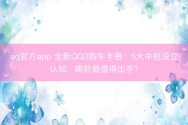 ag官方app 全新QQ3購車手冊:5大中樞設立認知,哪款最值得出手?