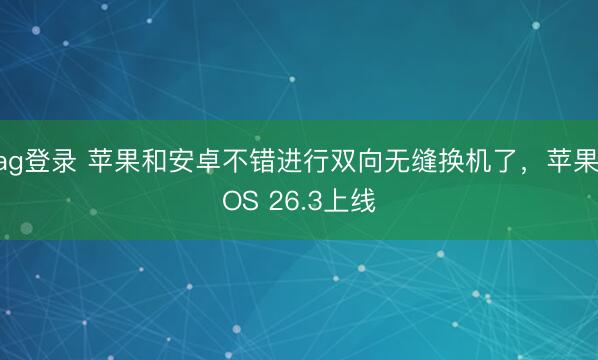 ag登錄 蘋果和安卓不錯進行雙向無縫換機了，蘋果iOS 26.3上線