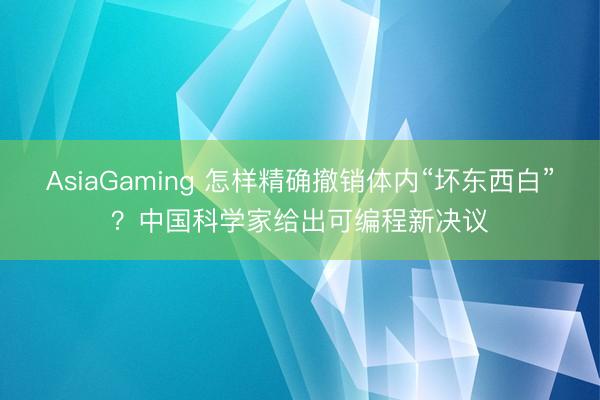 AsiaGaming 怎樣精確撤銷體內“壞東西白”？中國科學家給出可編程新決議