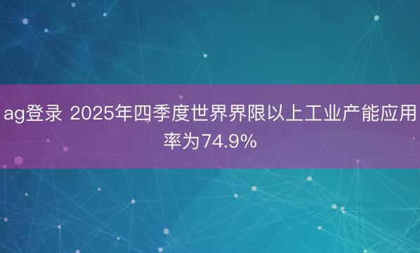 ag登錄 2025年四季度世界界限以上工業產能應用率為74.9%