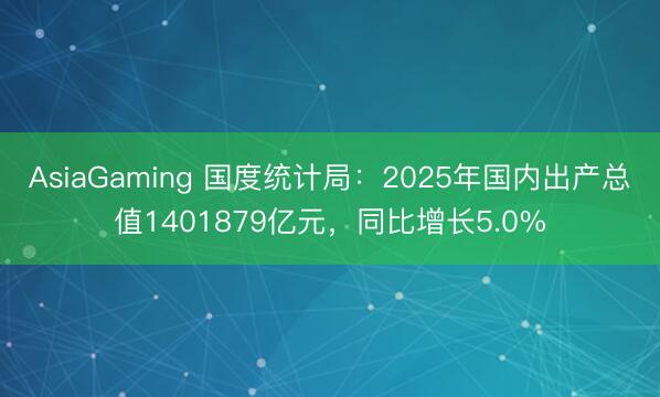 AsiaGaming 國度統計局：2025年國內出產總值1401879億元，同比增長5.0%