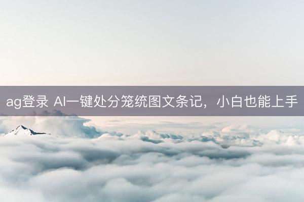 ag登錄 AI一鍵處分籠統圖文條記,小白也能上手