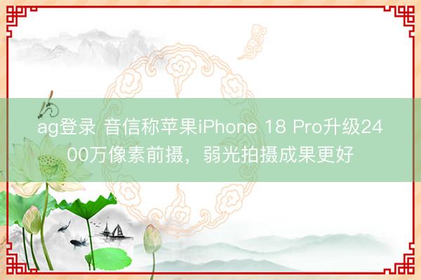 ag登錄 音信稱蘋果iPhone 18 Pro升級2400萬像素前攝，弱光拍攝成果更好